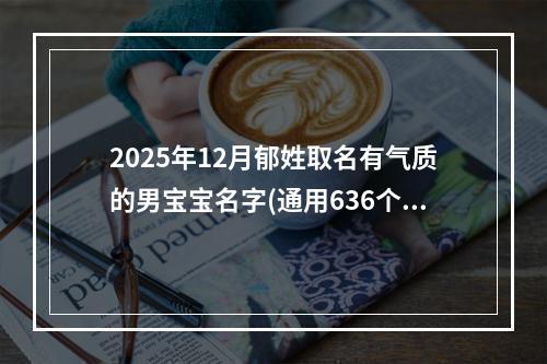 2025年12月郁姓取名有气质的男宝宝名字(通用636个)