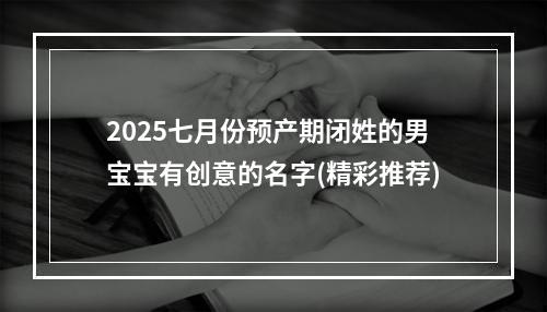 2025七月份预产期闭姓的男宝宝有创意的名字(精彩推荐)