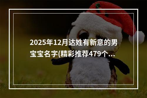 2025年12月达姓有新意的男宝宝名字(精彩推荐479个)