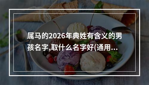 属马的2026年典姓有含义的男孩名字,取什么名字好(通用)