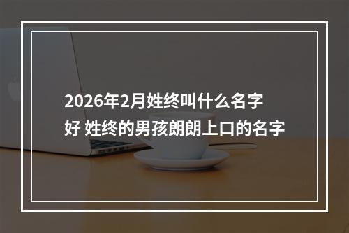 2026年2月姓终叫什么名字好 姓终的男孩朗朗上口的名字