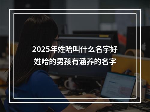 2025年姓哈叫什么名字好 姓哈的男孩有涵养的名字
