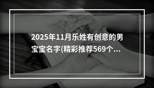 2025年11月乐姓有创意的男宝宝名字(精彩推荐569个)