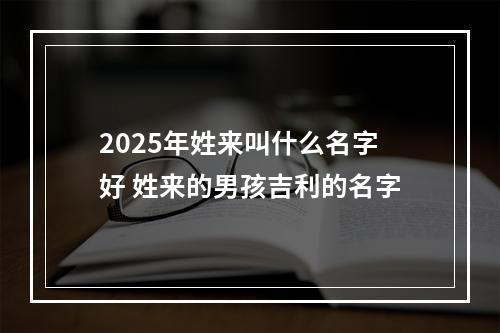 2025年姓来叫什么名字好 姓来的男孩吉利的名字