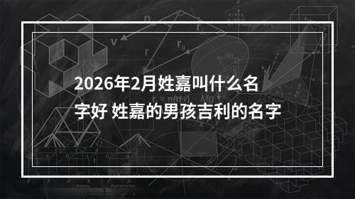 2026年2月姓嘉叫什么名字好 姓嘉的男孩吉利的名字