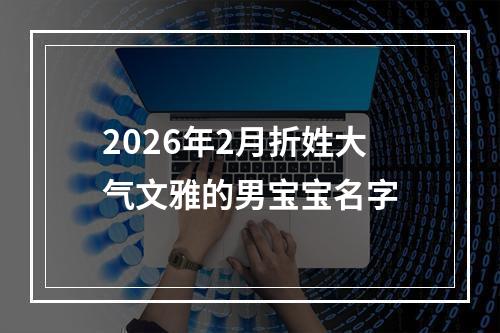 2026年2月折姓大气文雅的男宝宝名字