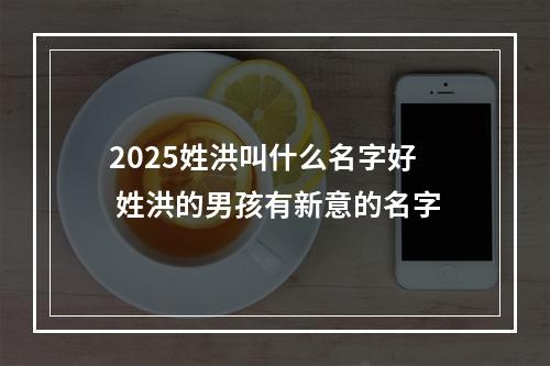 2025姓洪叫什么名字好 姓洪的男孩有新意的名字