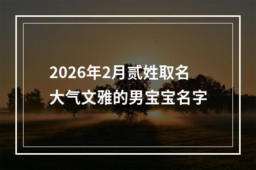 2026年2月贰姓取名大气文雅的男宝宝名字