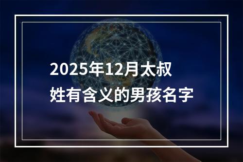 2025年12月太叔姓有含义的男孩名字