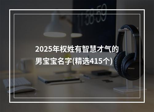 2025年权姓有智慧才气的男宝宝名字(精选415个)