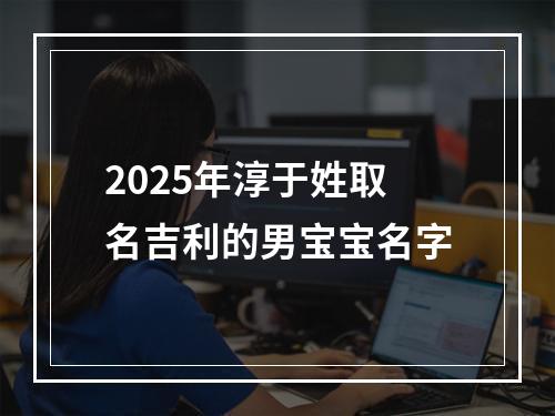 2025年淳于姓取名吉利的男宝宝名字
