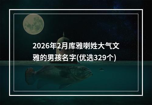 2026年2月库雅喇姓大气文雅的男孩名字(优选329个)