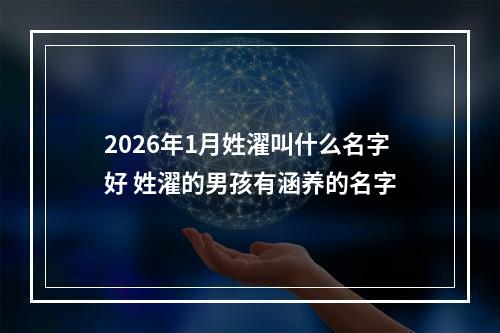 2026年1月姓濯叫什么名字好 姓濯的男孩有涵养的名字