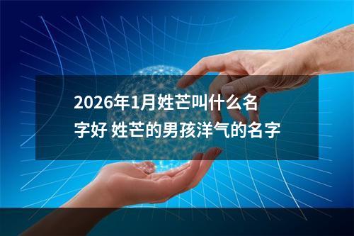 2026年1月姓芒叫什么名字好 姓芒的男孩洋气的名字