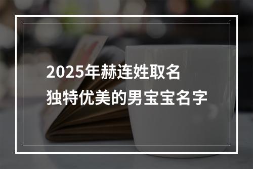 2025年赫连姓取名独特优美的男宝宝名字