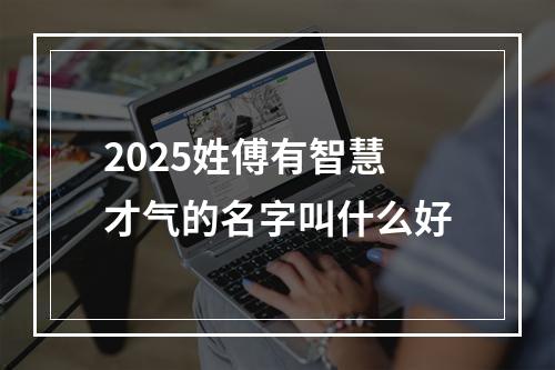 2025姓傅有智慧才气的名字叫什么好