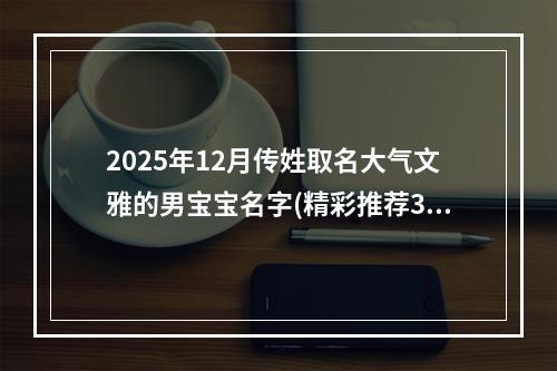 2025年12月传姓取名大气文雅的男宝宝名字(精彩推荐333个)