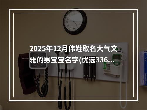 2025年12月伟姓取名大气文雅的男宝宝名字(优选336个)