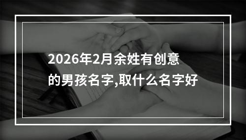 2026年2月余姓有创意的男孩名字,取什么名字好