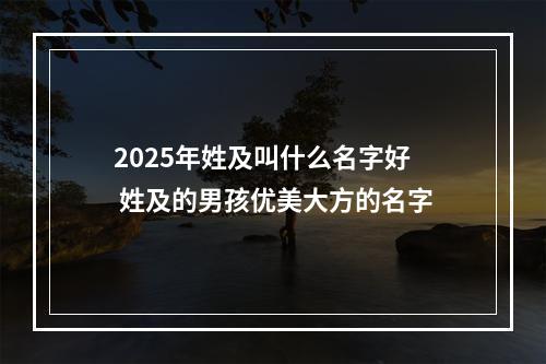 2025年姓及叫什么名字好 姓及的男孩优美大方的名字