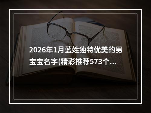2026年1月蓝姓独特优美的男宝宝名字(精彩推荐573个)