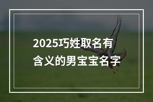 2025巧姓取名有含义的男宝宝名字