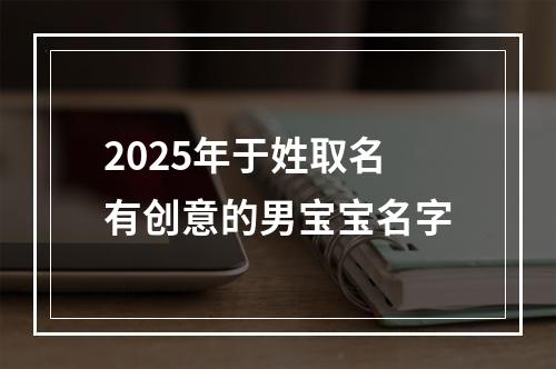 2025年于姓取名有创意的男宝宝名字
