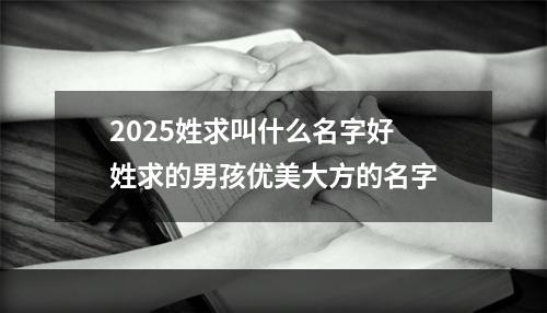 2025姓求叫什么名字好 姓求的男孩优美大方的名字