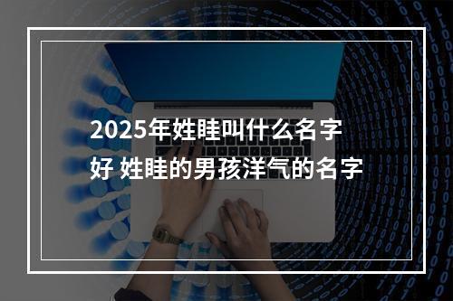 2025年姓眭叫什么名字好 姓眭的男孩洋气的名字