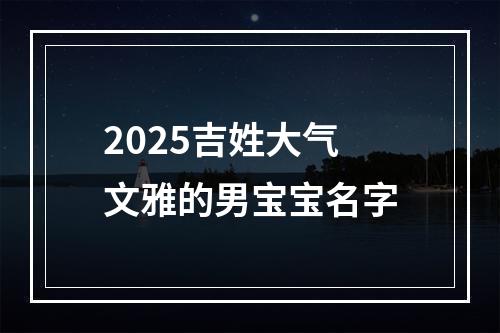 2025吉姓大气文雅的男宝宝名字