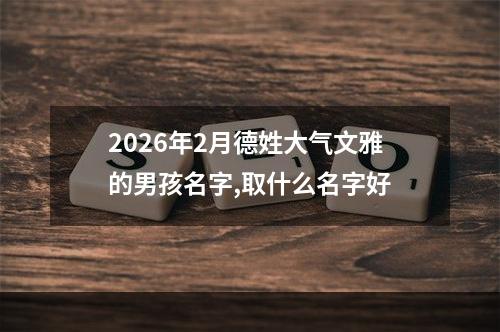2026年2月德姓大气文雅的男孩名字,取什么名字好