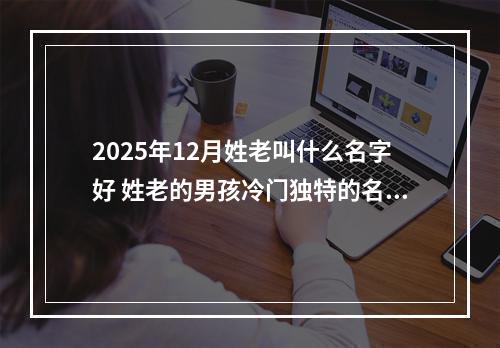 2025年12月姓老叫什么名字好 姓老的男孩冷门独特的名字