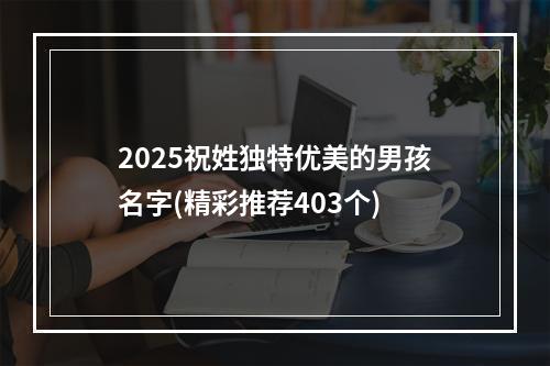2025祝姓独特优美的男孩名字(精彩推荐403个)
