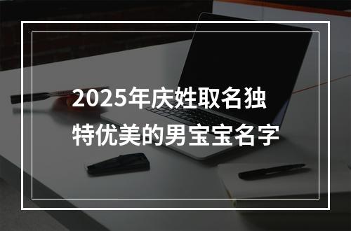 2025年庆姓取名独特优美的男宝宝名字
