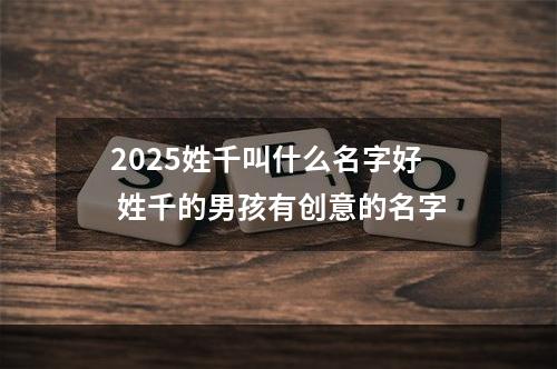 2025姓千叫什么名字好 姓千的男孩有创意的名字