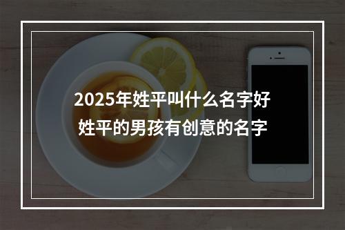 2025年姓平叫什么名字好 姓平的男孩有创意的名字
