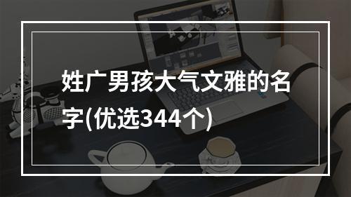 姓广男孩大气文雅的名字(优选344个)