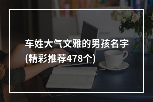 车姓大气文雅的男孩名字(精彩推荐478个)