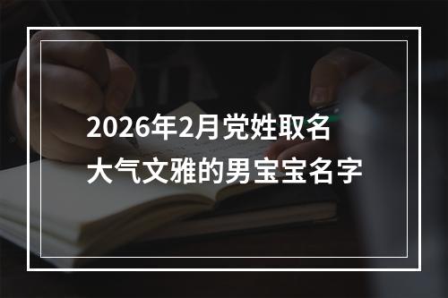 2026年2月党姓取名大气文雅的男宝宝名字