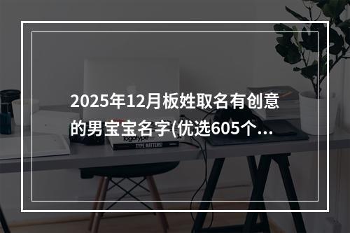 2025年12月板姓取名有创意的男宝宝名字(优选605个)