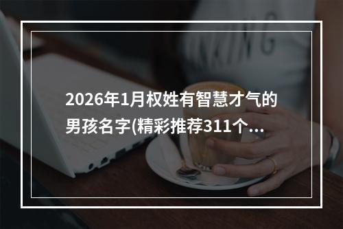 2026年1月权姓有智慧才气的男孩名字(精彩推荐311个)