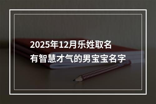 2025年12月乐姓取名有智慧才气的男宝宝名字