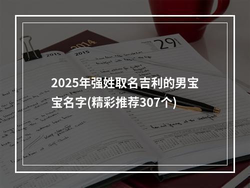 2025年强姓取名吉利的男宝宝名字(精彩推荐307个)