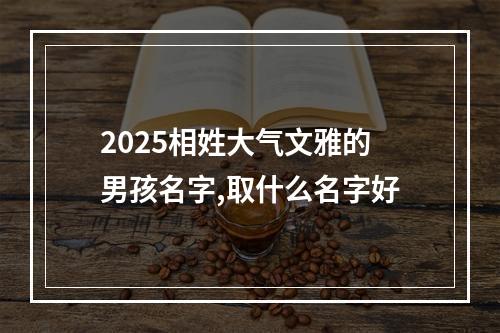 2025相姓大气文雅的男孩名字,取什么名字好