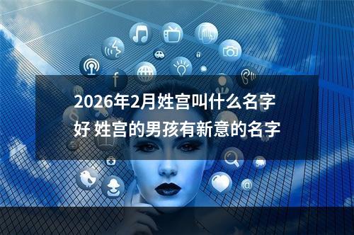 2026年2月姓宫叫什么名字好 姓宫的男孩有新意的名字