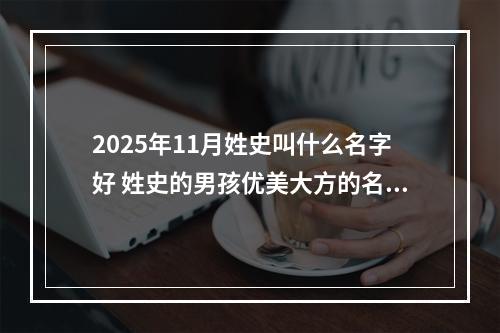 2025年11月姓史叫什么名字好 姓史的男孩优美大方的名字