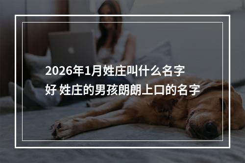 2026年1月姓庄叫什么名字好 姓庄的男孩朗朗上口的名字