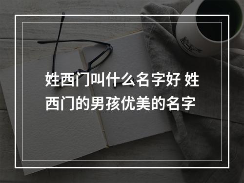 姓西门叫什么名字好 姓西门的男孩优美的名字