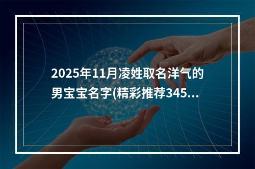 2025年11月凌姓取名洋气的男宝宝名字(精彩推荐345个)