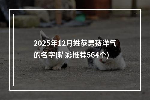 2025年12月姓恭男孩洋气的名字(精彩推荐564个)